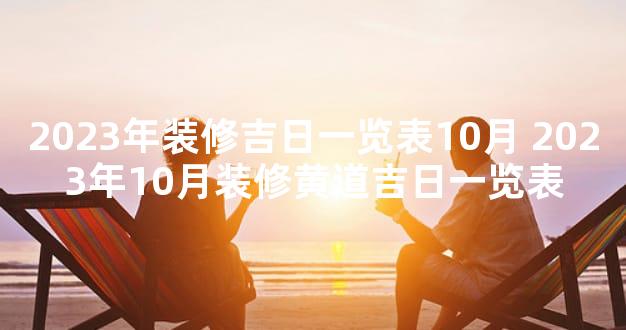 2023年装修吉日一览表10月 2023年10月装修黄道吉日一览表